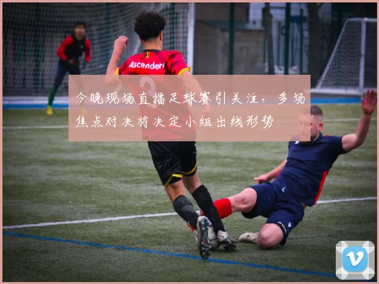 今晚现场直播足球赛引关注，多场焦点对决将决定小组出线形势