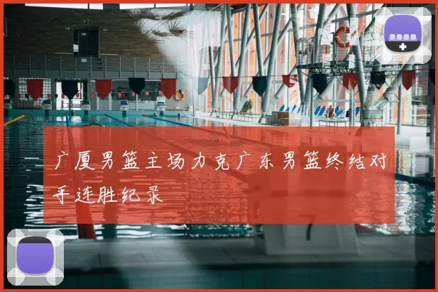广厦男篮主场力克广东男篮终结对手连胜纪录