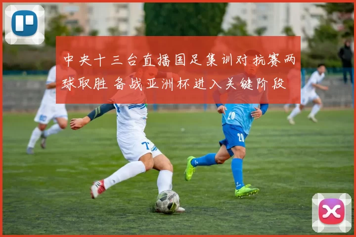 中央十三台直播国足集训对抗赛两球取胜 备战亚洲杯进入关键阶段