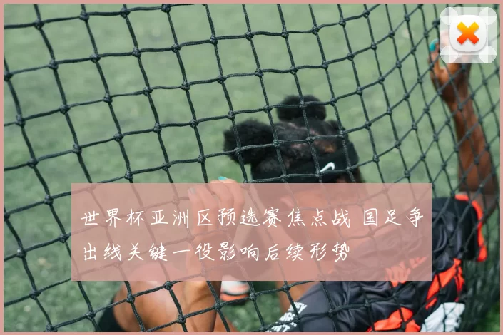 世界杯亚洲区预选赛焦点战 国足争出线关键一役影响后续形势