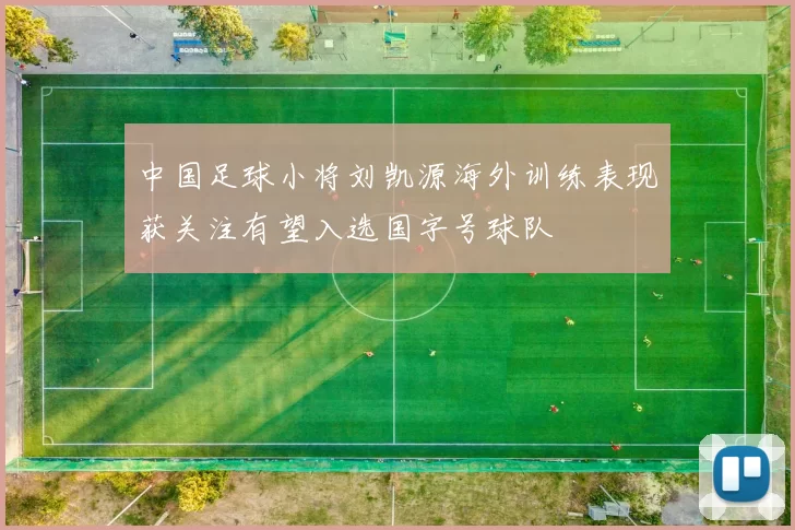 中国足球小将刘凯源海外训练表现获关注有望入选国字号球队