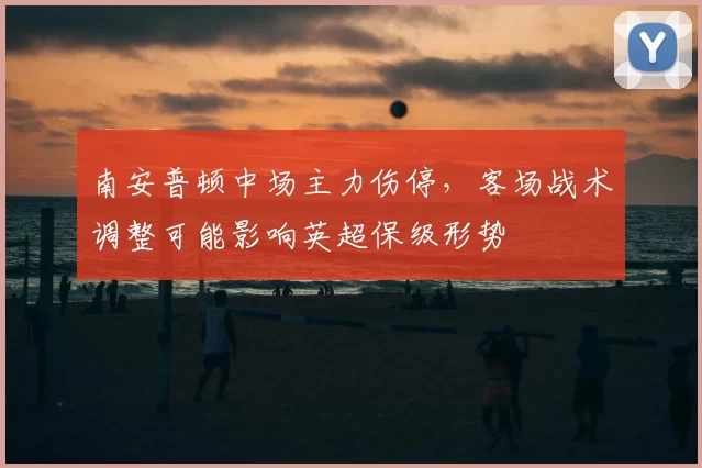 南安普顿中场主力伤停，客场战术调整可能影响英超保级形势