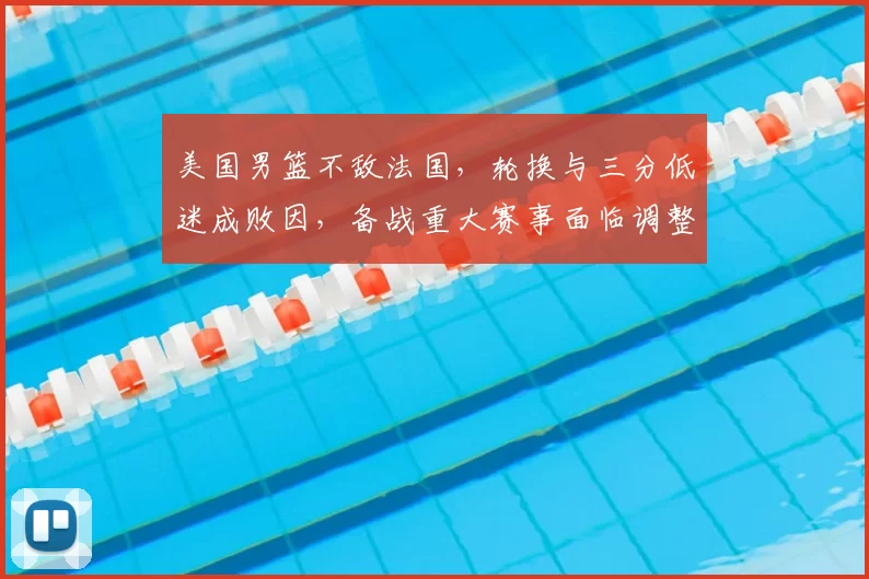 美国男篮不敌法国，轮换与三分低迷成败因，备战重大赛事面临调整