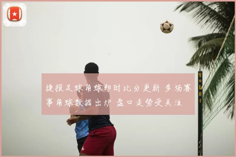 捷报足球角球即时比分更新 多场赛事角球数据出炉 盘口走势受关注