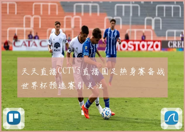 天天直播CCTV5直播国足热身赛备战世界杯预选赛引关注