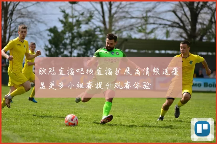 欧冠直播吧线直播扩展高清频道覆盖更多小组赛提升观赛体验