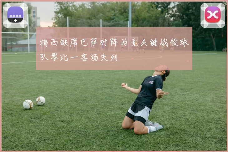 梅西缺席巴萨对阵马竞关键战役球队零比一客场失利