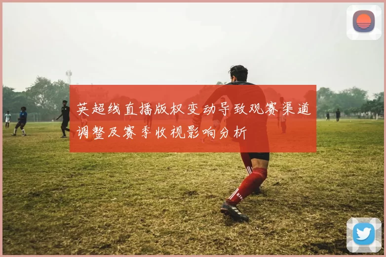 英超线直播版权变动导致观赛渠道调整及赛季收视影响分析