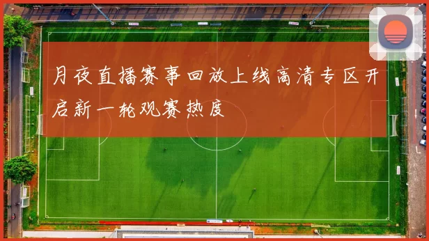 月夜直播赛事回放上线高清专区开启新一轮观赛热度