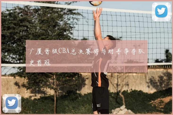 广厦晋级CBA总决赛将与对手争夺队史首冠