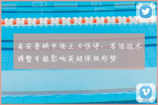 南安普顿中场主力伤停，客场战术调整可能影响英超保级形势