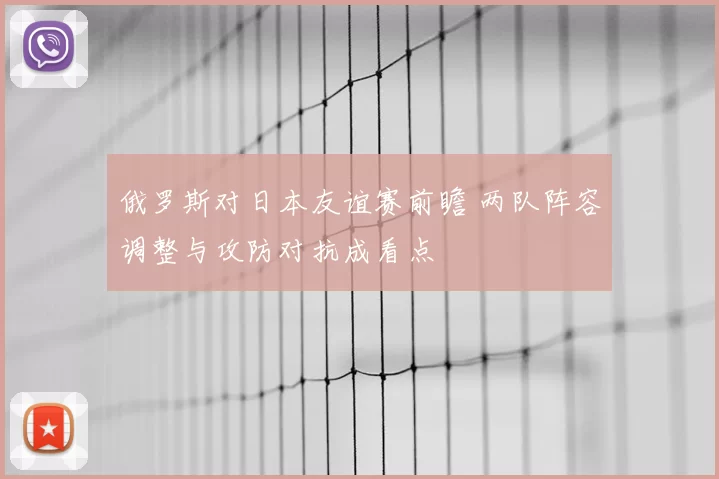 俄罗斯对日本友谊赛前瞻 两队阵容调整与攻防对抗成看点