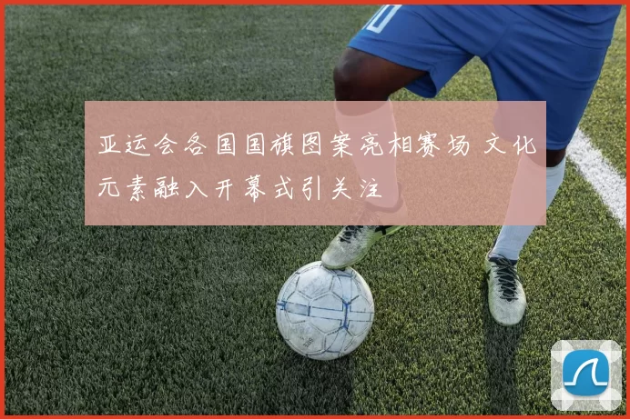 亚运会各国国旗图案亮相赛场 文化元素融入开幕式引关注