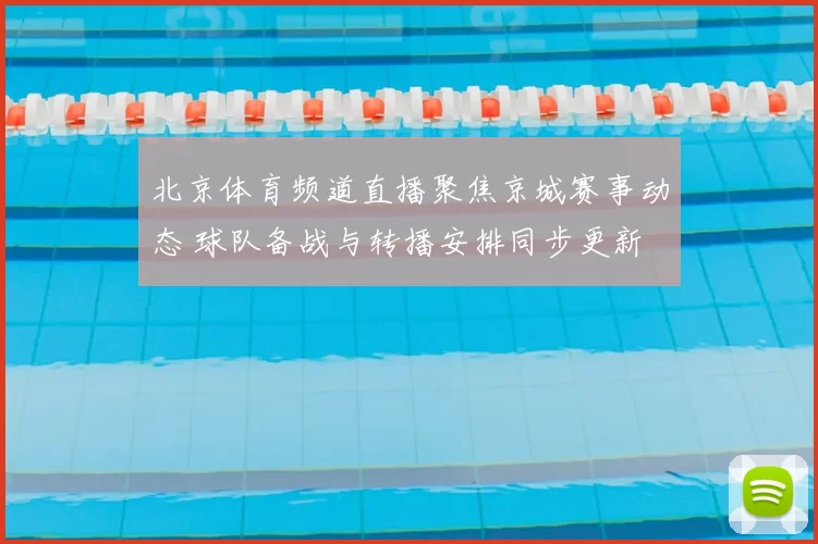 北京体育频道直播聚焦京城赛事动态 球队备战与转播安排同步更新
