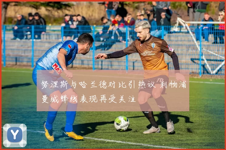 努涅斯与哈兰德对比引热议 利物浦曼城锋线表现再受关注