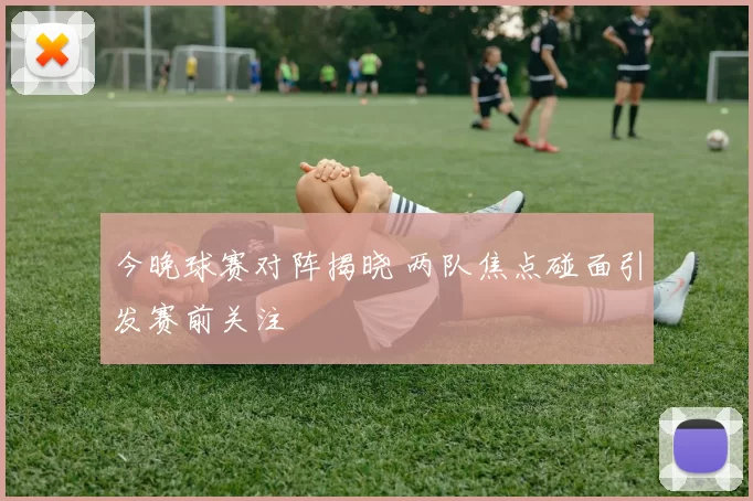 今晚球赛对阵揭晓 两队焦点碰面引发赛前关注
