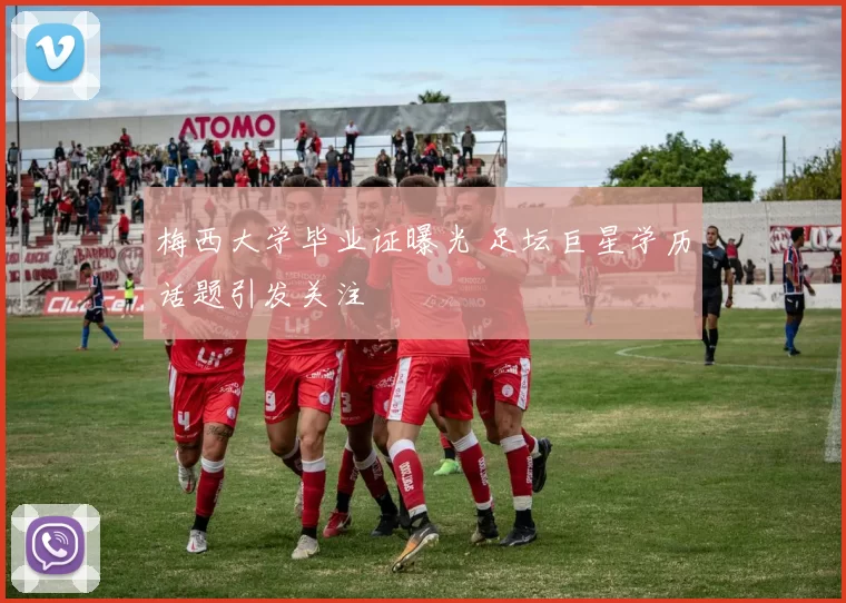 梅西大学毕业证曝光 足坛巨星学历话题引发关注