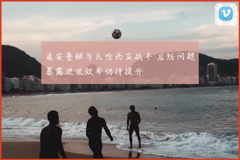 南安普顿与瓦伦西亚战平 后防问题暴露进攻效率仍待提升