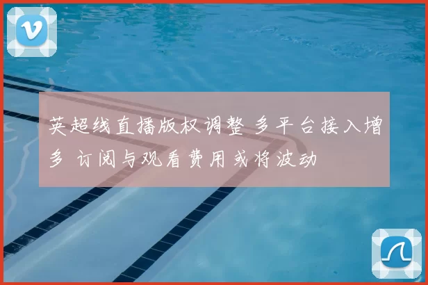 英超线直播版权调整 多平台接入增多 订阅与观看费用或将波动