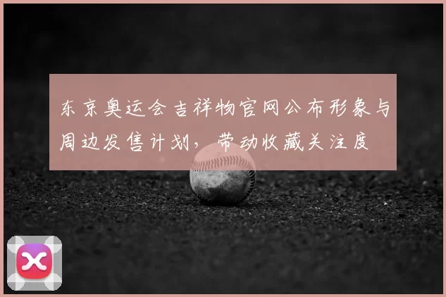 东京奥运会吉祥物官网公布形象与周边发售计划，带动收藏关注度