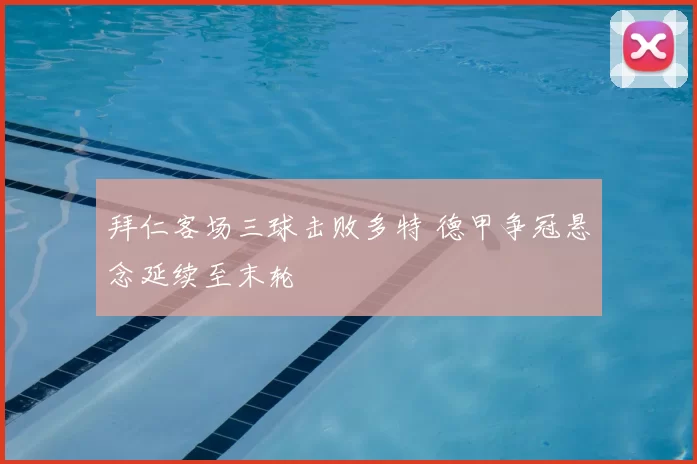 拜仁客场三球击败多特 德甲争冠悬念延续至末轮