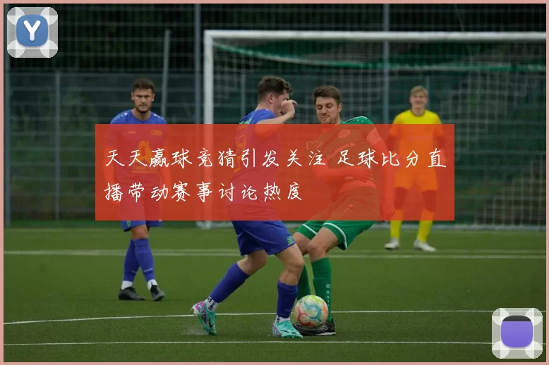 天天赢球竞猜引发关注 足球比分直播带动赛事讨论热度