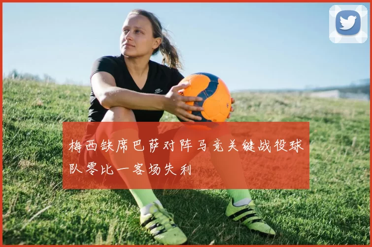 梅西缺席巴萨对阵马竞关键战役球队零比一客场失利