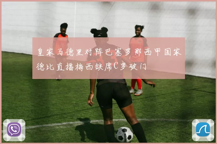 皇家马德里对阵巴塞罗那西甲国家德比直播梅西缺席C罗破门