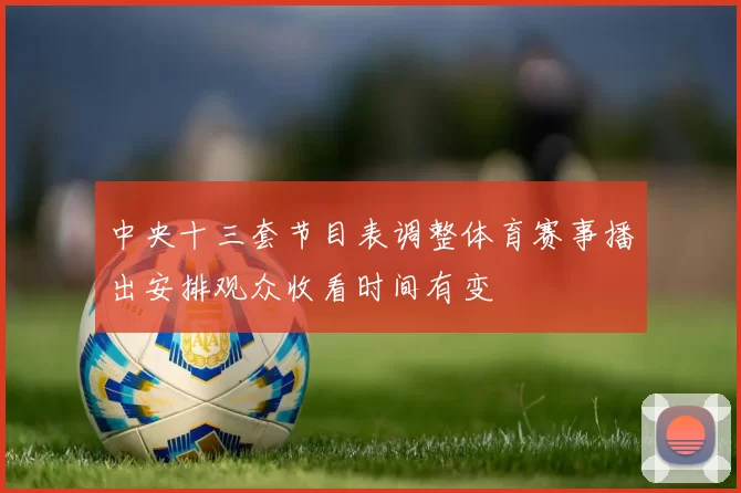 中央十三套节目表调整体育赛事播出安排观众收看时间有变