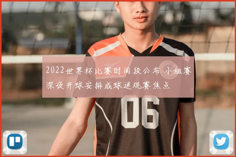2022世界杯比赛时间段公布 小组赛深夜开球安排成球迷观赛焦点
