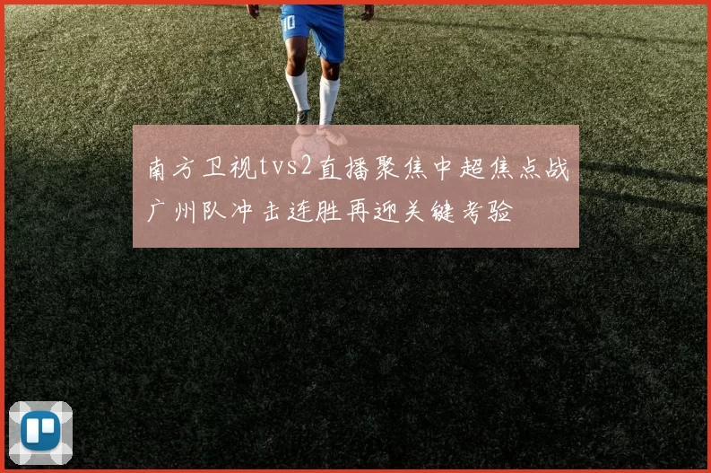 南方卫视tvs2直播聚焦中超焦点战广州队冲击连胜再迎关键考验