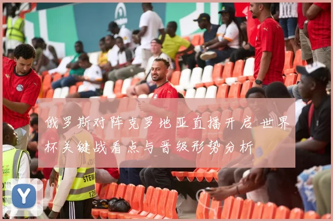 俄罗斯对阵克罗地亚直播开启 世界杯关键战看点与晋级形势分析