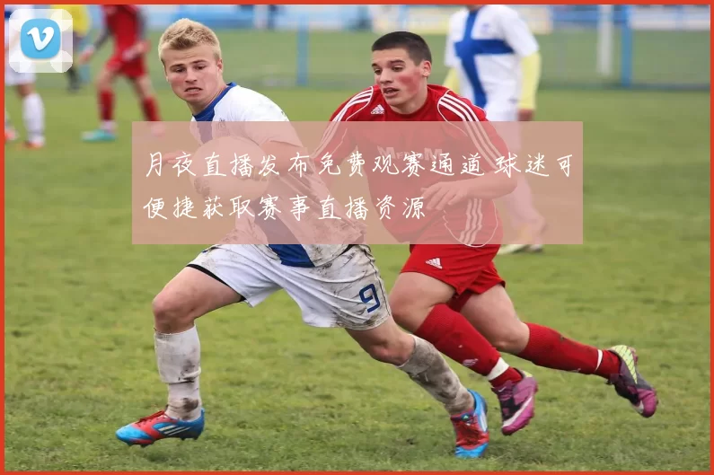 月夜直播发布免费观赛通道 球迷可便捷获取赛事直播资源