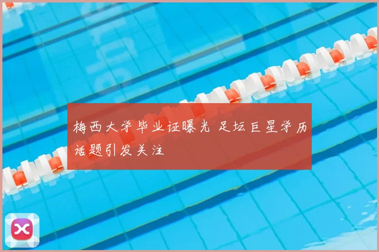 梅西大学毕业证曝光 足坛巨星学历话题引发关注