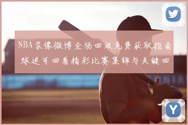 NBA录像微博全场回放免费获取指南 球迷可回看精彩比赛集锦与关键回合