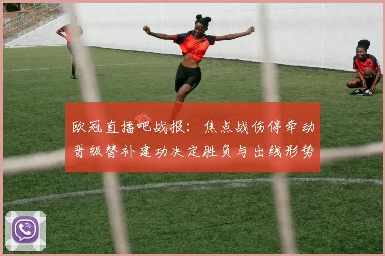 欧冠直播吧战报:焦点战伤停牵动晋级替补建功决定胜负与出线形势