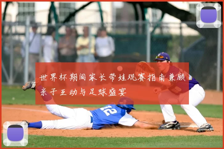 世界杯期间家长带娃观赛指南兼顾亲子互动与足球盛宴