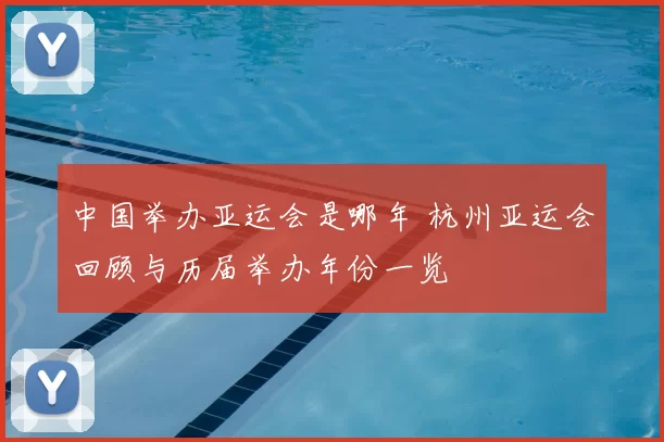 中国举办亚运会是哪年 杭州亚运会回顾与历届举办年份一览