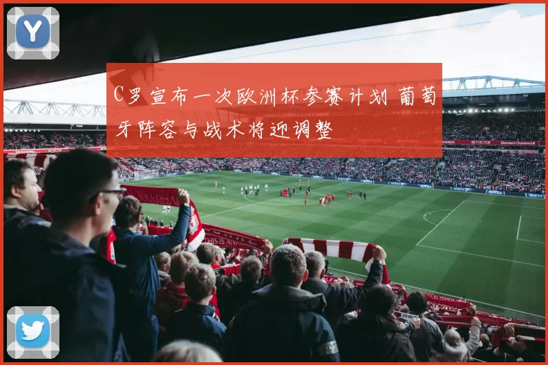 C罗宣布一次欧洲杯参赛计划 葡萄牙阵容与战术将迎调整