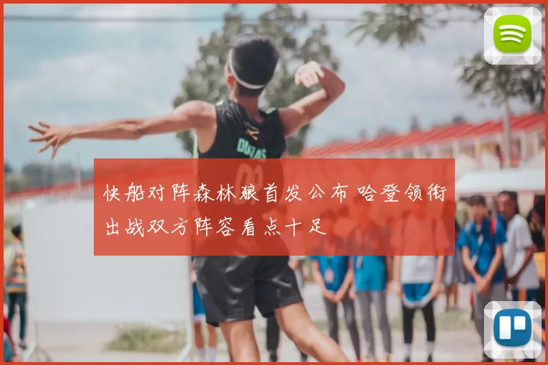 快船对阵森林狼首发公布 哈登领衔出战双方阵容看点十足