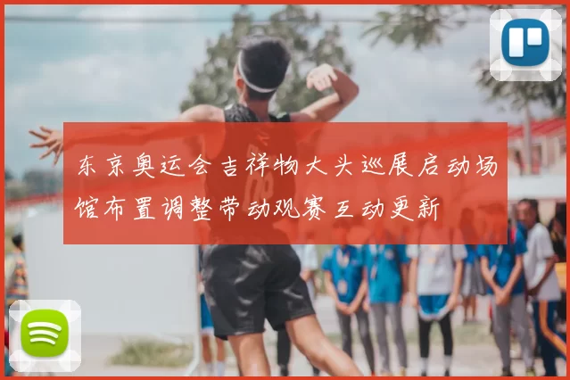 东京奥运会吉祥物大头巡展启动场馆布置调整带动观赛互动更新