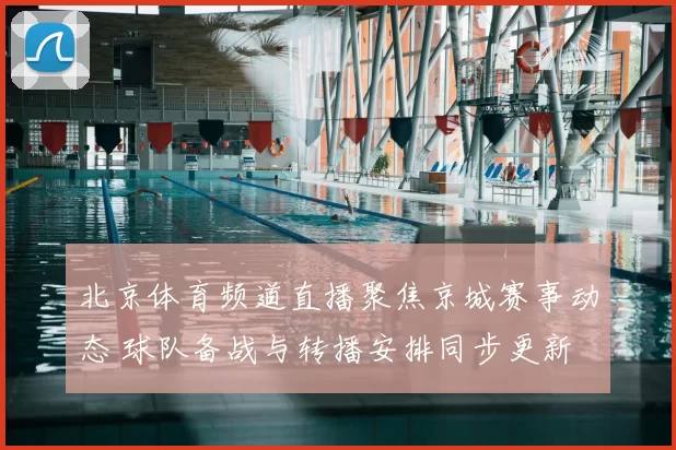 北京体育频道直播聚焦京城赛事动态 球队备战与转播安排同步更新