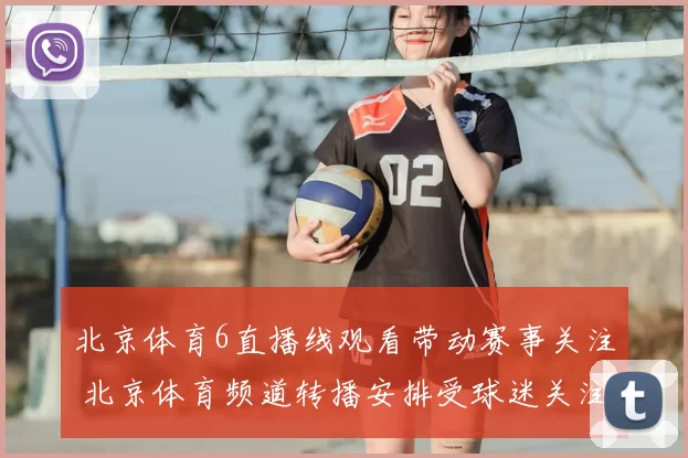 北京体育6直播线观看带动赛事关注 北京体育频道转播安排受球迷关注