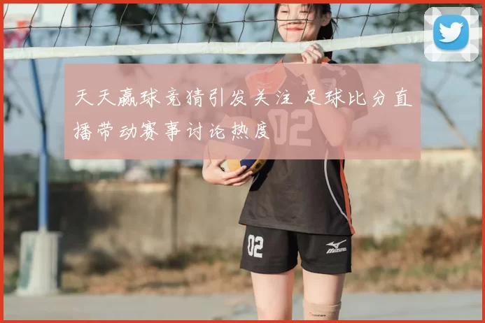 天天赢球竞猜引发关注 足球比分直播带动赛事讨论热度