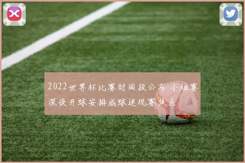 2022世界杯比赛时间段公布 小组赛深夜开球安排成球迷观赛焦点