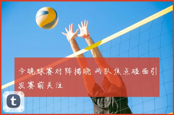 今晚球赛对阵揭晓 两队焦点碰面引发赛前关注