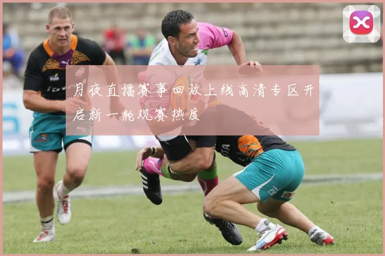 月夜直播赛事回放上线高清专区开启新一轮观赛热度