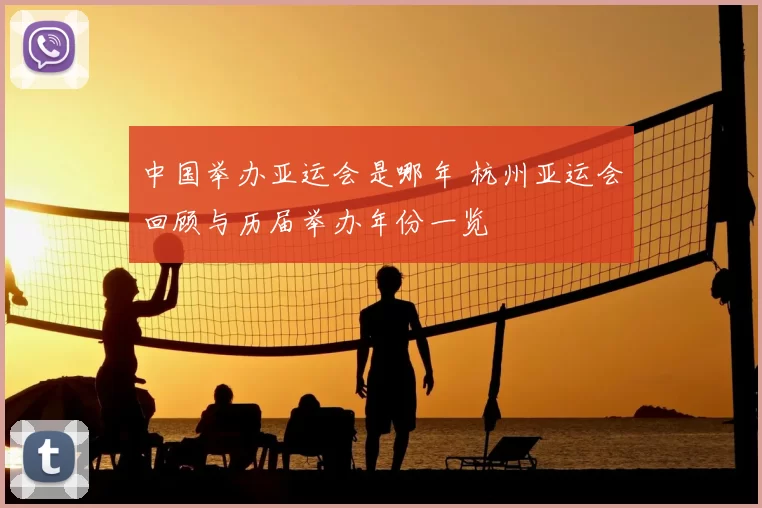 中国举办亚运会是哪年 杭州亚运会回顾与历届举办年份一览