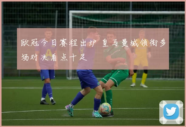 欧冠今日赛程出炉 皇马曼城领衔多场对决看点十足