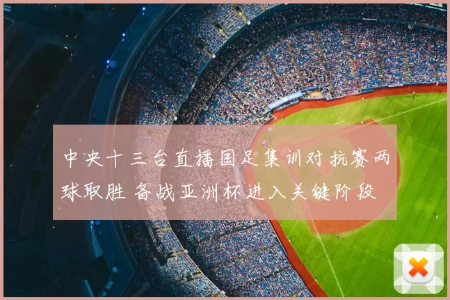 中央十三台直播国足集训对抗赛两球取胜 备战亚洲杯进入关键阶段